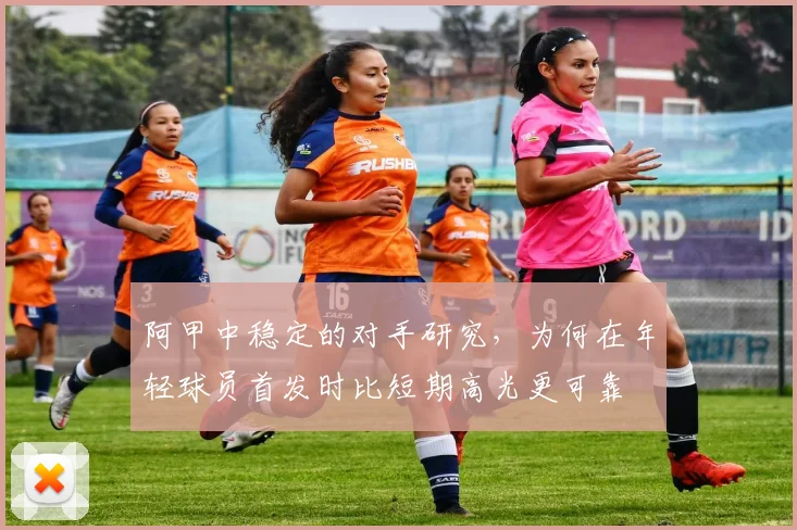 阿甲中稳定的对手研究，为何在年轻球员首发时比短期高光更可靠