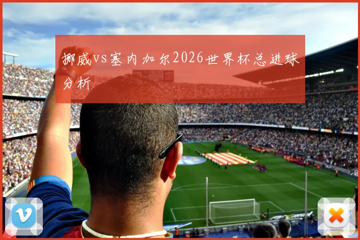 挪威vs塞内加尔2026世界杯总进球分析