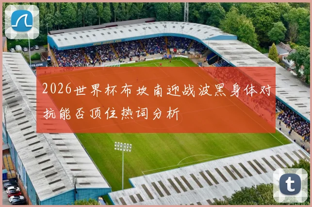 2026世界杯布坎南迎战波黑身体对抗能否顶住热词分析