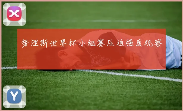 努涅斯世界杯小组赛压迫强度观察