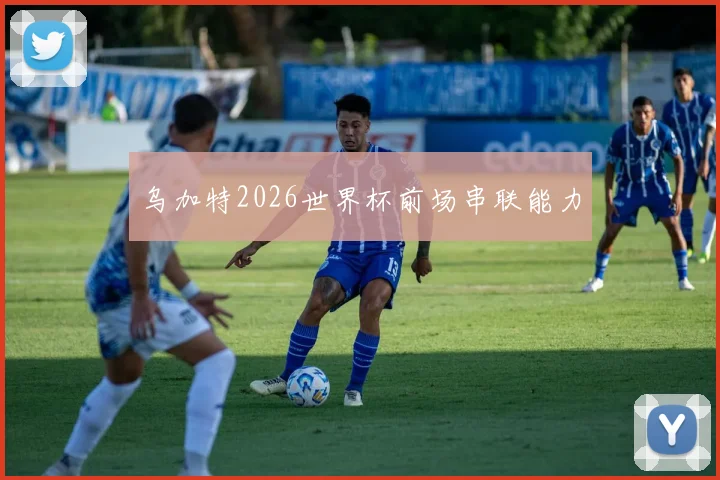 乌加特2026世界杯前场串联能力