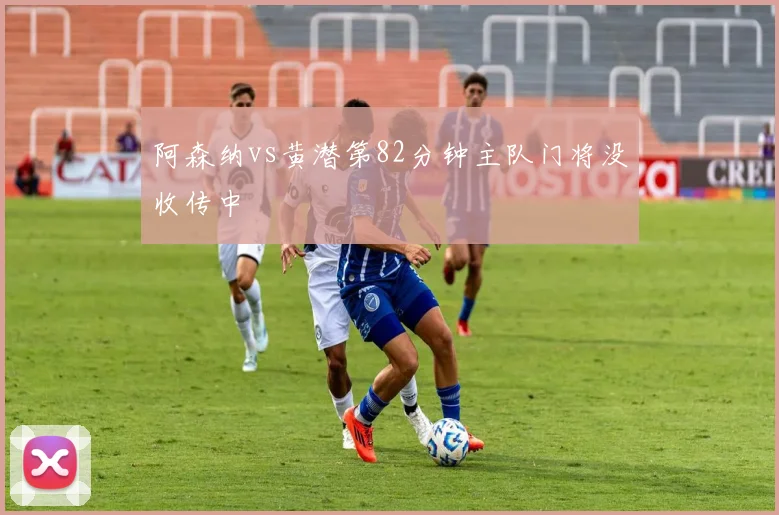 阿森纳vs黄潜第82分钟主队门将没收传中