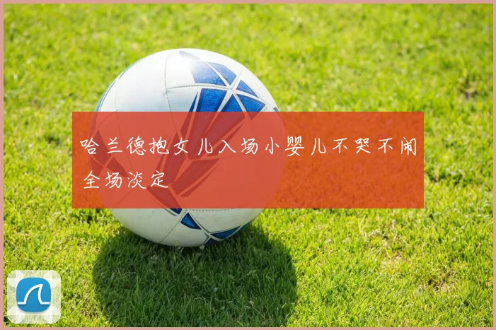 哈兰德抱女儿入场小婴儿不哭不闹全场淡定