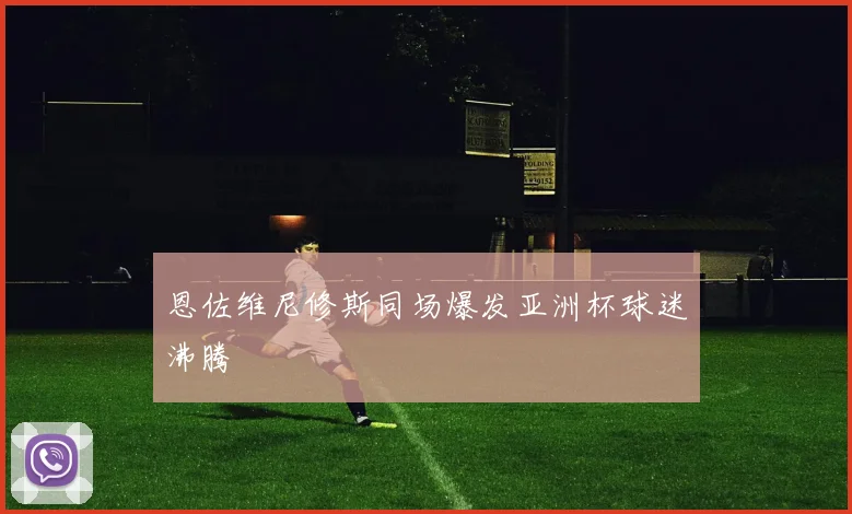 恩佐维尼修斯同场爆发亚洲杯球迷沸腾