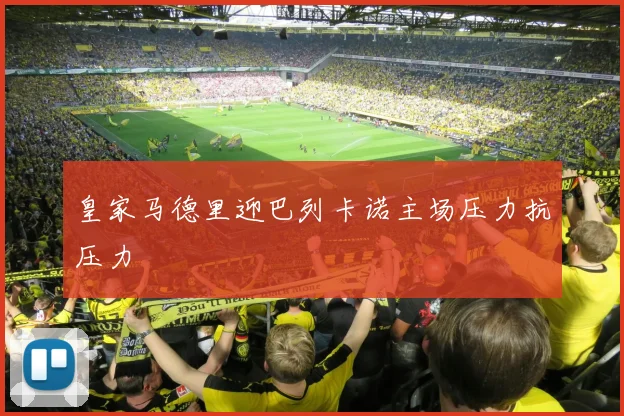 皇家马德里迎巴列卡诺主场压力抗压力