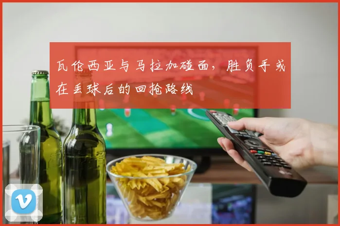 瓦伦西亚与马拉加碰面，胜负手或在丢球后的回抢路线