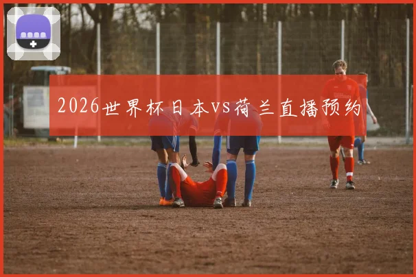 2026世界杯日本vs荷兰直播预约