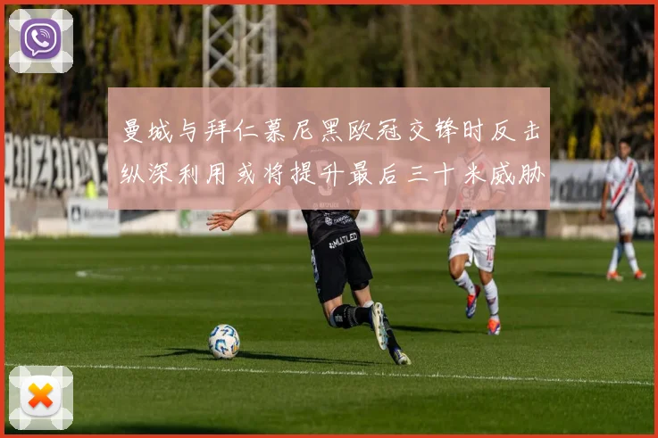 曼城与拜仁慕尼黑欧冠交锋时反击纵深利用或将提升最后三十米威胁