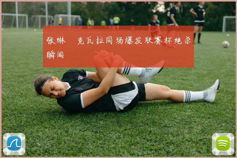张琳芃克瓦拉同场爆发联赛杯绝杀瞬间
