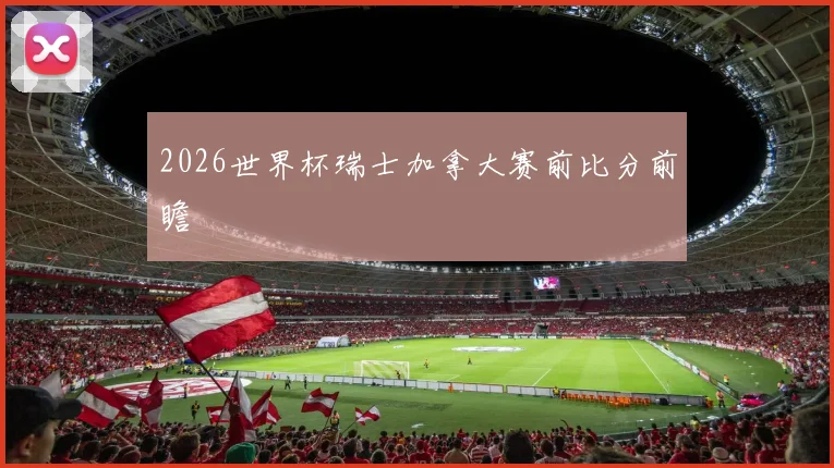 2026世界杯瑞士加拿大赛前比分前瞻