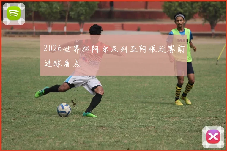 2026世界杯阿尔及利亚阿根廷赛前进球看点