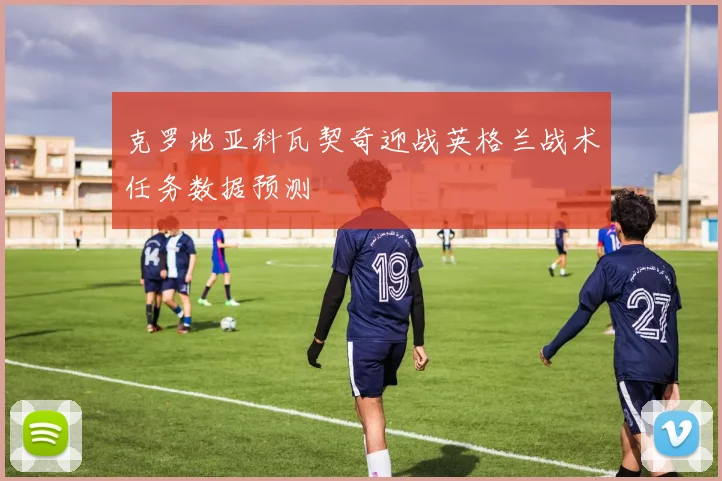 克罗地亚科瓦契奇迎战英格兰战术任务数据预测