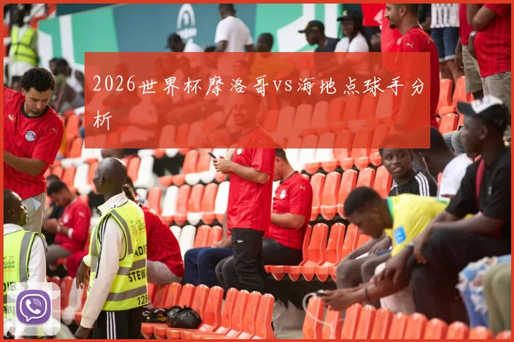 2026世界杯摩洛哥vs海地点球手分析