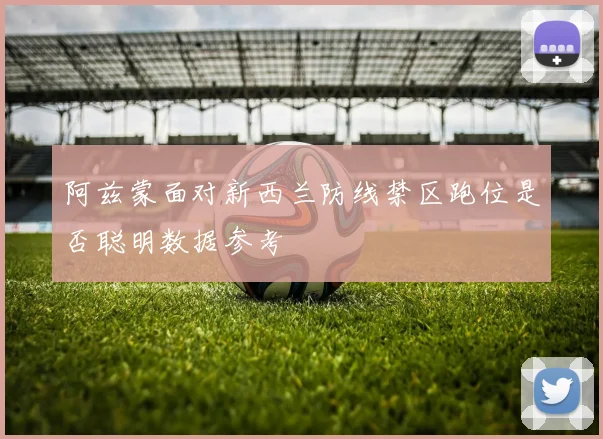 阿兹蒙面对新西兰防线禁区跑位是否聪明数据参考