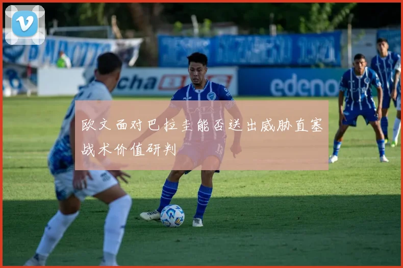 欧文面对巴拉圭能否送出威胁直塞战术价值研判