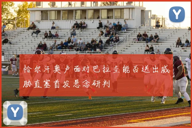恰尔汗奥卢面对巴拉圭能否送出威胁直塞首发悬念研判