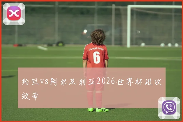 约旦vs阿尔及利亚2026世界杯进攻效率