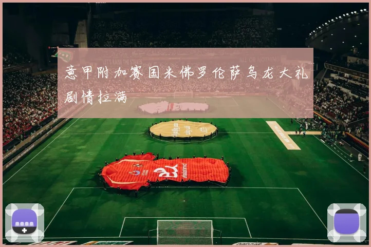 意甲附加赛国米佛罗伦萨乌龙大礼剧情拉满