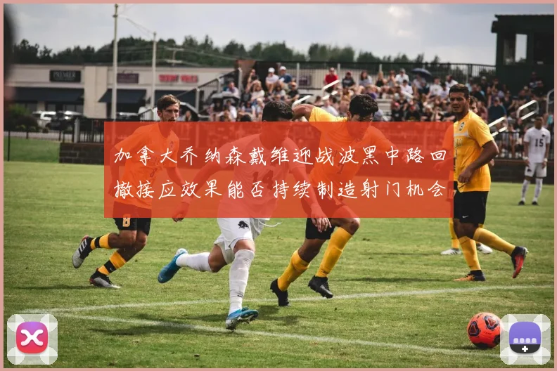 加拿大乔纳森戴维迎战波黑中路回撤接应效果能否持续制造射门机会