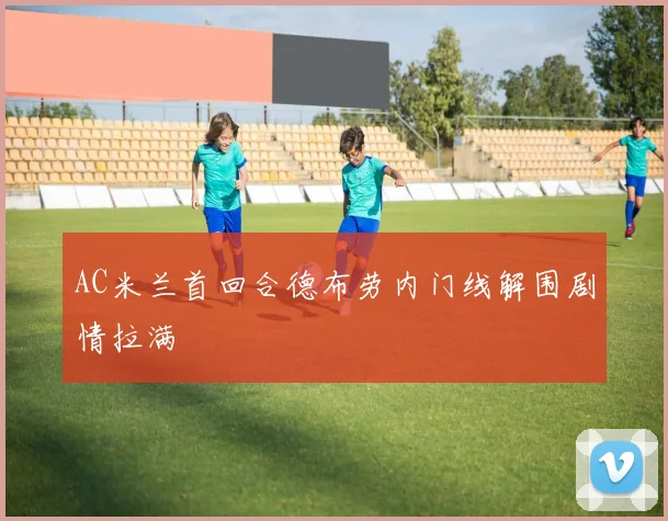 AC米兰首回合德布劳内门线解围剧情拉满