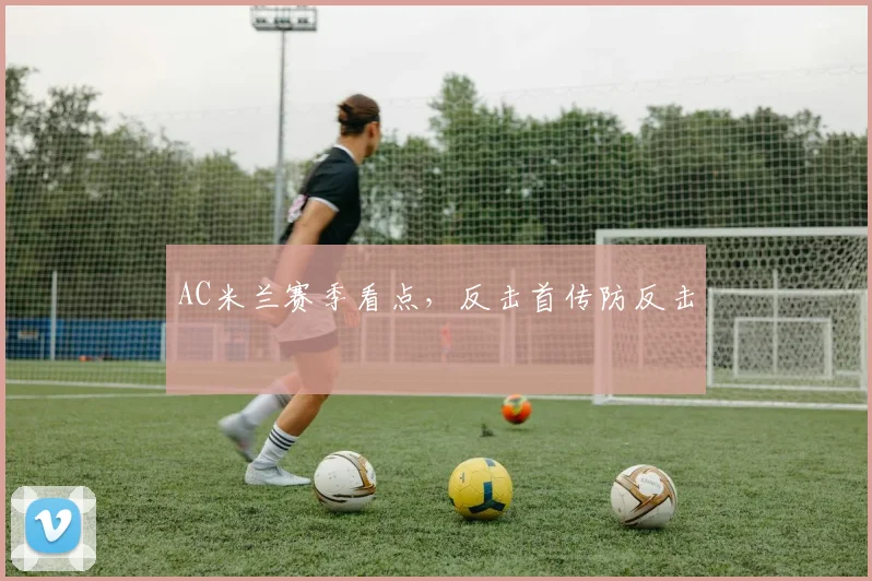 AC米兰赛季看点，反击首传防反击