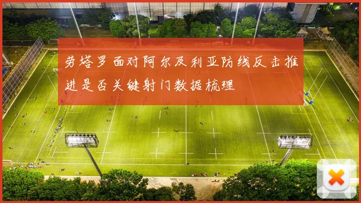劳塔罗面对阿尔及利亚防线反击推进是否关键射门数据梳理