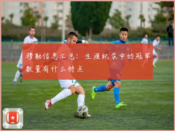 穆勒信息汇总：生涯纪录中的冠军数量有什么特点