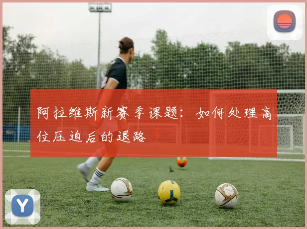 阿拉维斯新赛季课题：如何处理高位压迫后的退路