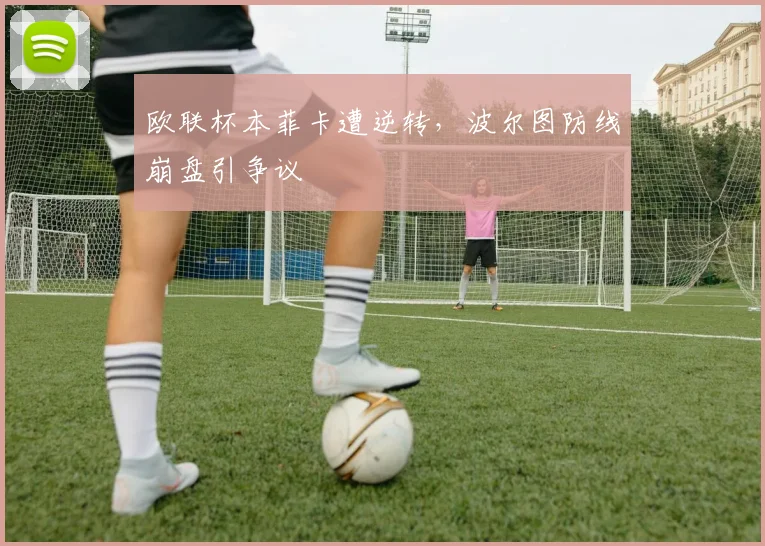 欧联杯本菲卡遭逆转，波尔图防线崩盘引争议