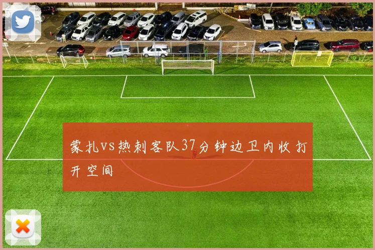 蒙扎vs热刺客队37分钟边卫内收打开空间