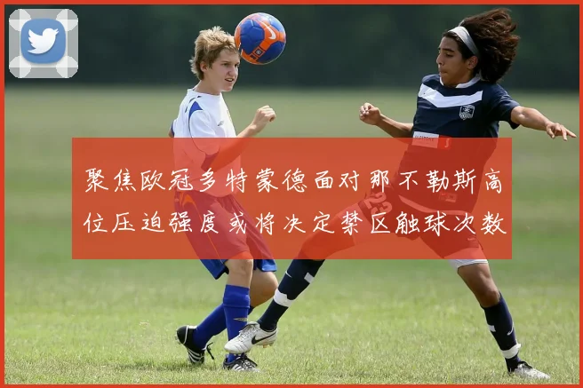 聚焦欧冠多特蒙德面对那不勒斯高位压迫强度或将决定禁区触球次数