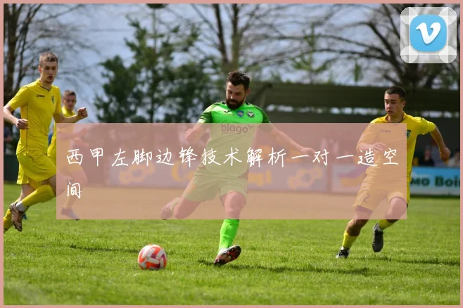 西甲左脚边锋技术解析一对一造空间