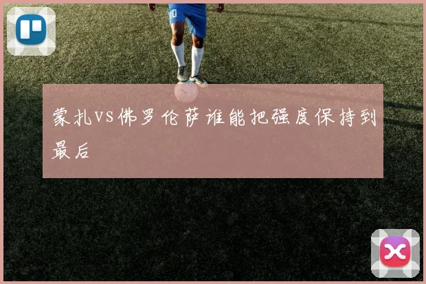 蒙扎vs佛罗伦萨谁能把强度保持到最后